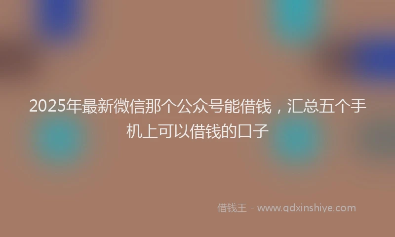 2025年最新微信那个公众号能借钱，汇总五个手机上可以借钱的口子
