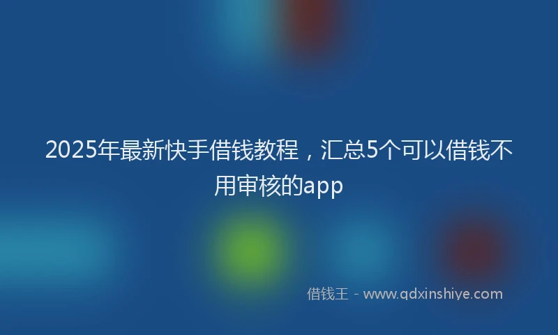 2025年最新快手借钱教程，汇总5个可以借钱不用审核的app