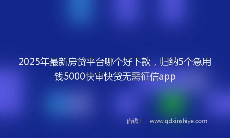 2025年最新房贷平台哪个好下款，归纳5个急用钱5000快审快贷无需征信app