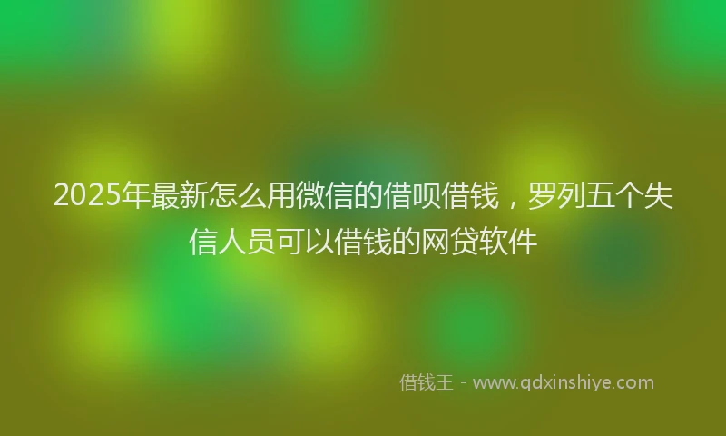 2025年最新怎么用微信的借呗借钱，罗列五个失信人员可以借钱的网贷软件