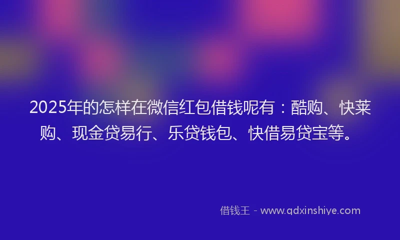 2025年的怎样在微信红包借钱呢有：酷购、快莱购、现金贷易行、乐贷钱包、快借易贷宝等。