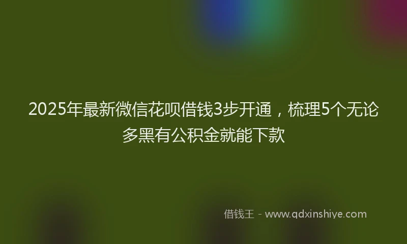 2025年最新微信花呗借钱3步开通，梳理5个无论多黑有公积金就能下款