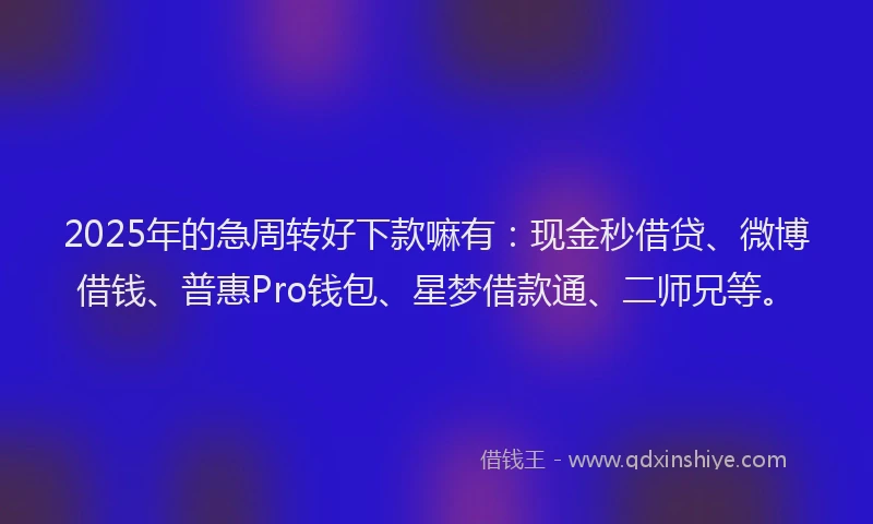 2025年的急周转好下款嘛有：现金秒借贷、微博借钱、普惠Pro钱包、星梦借款通、二师兄等。