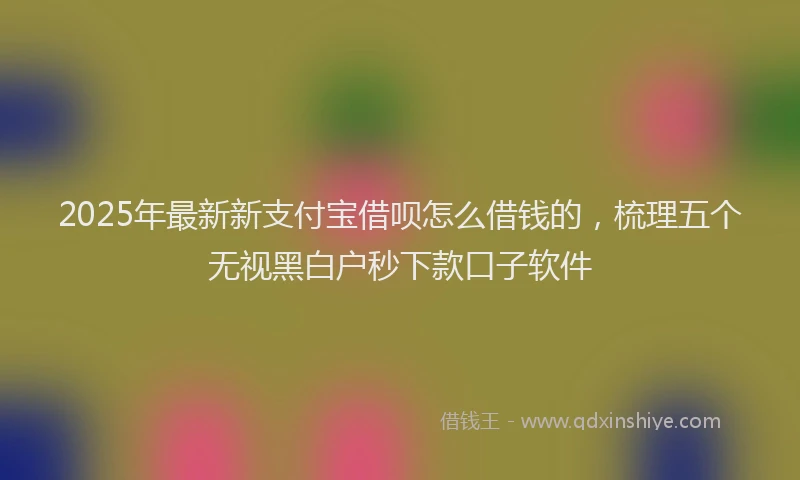 2025年最新新支付宝借呗怎么借钱的，梳理五个无视黑白户秒下款口子软件