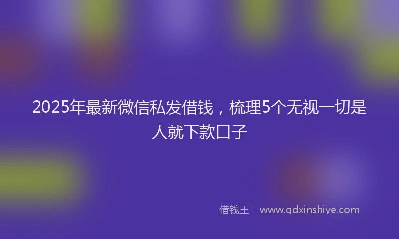 2025年最新微信私发借钱，梳理5个无视一切是人就下款口子