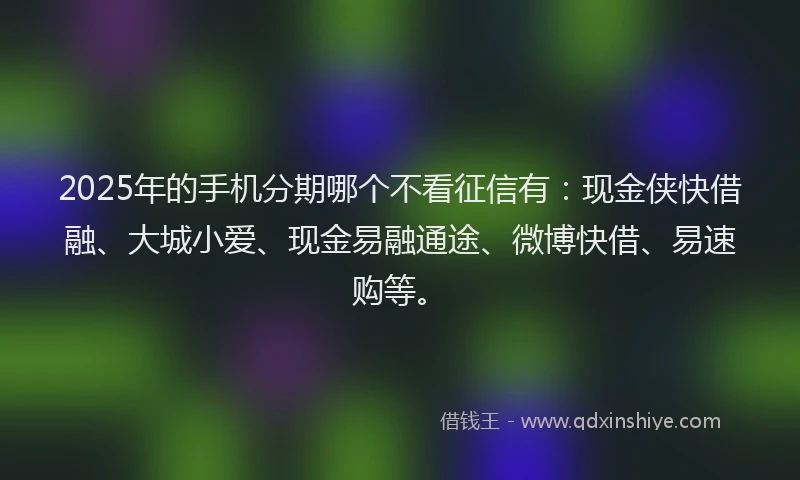 2025年的手机分期哪个不看征信有：现金侠快借融、大城小爱、现金易融通途、微博快借、易速购等。