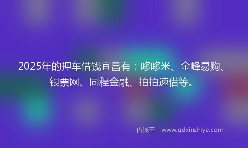 2025年的押车借钱宜昌有：哆哆米、金峰易购、银票网、同程金融、拍拍速借等。