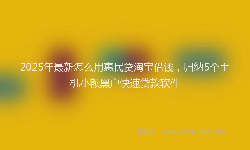 2025年最新怎么用惠民贷淘宝借钱，归纳5个手机小额黑户快速贷款软件