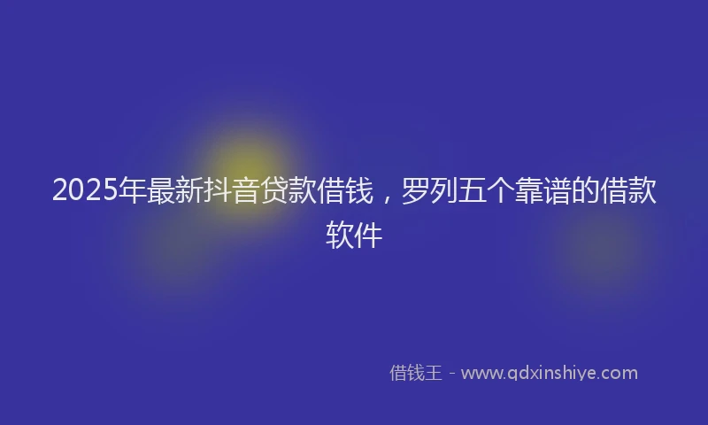 2025年最新抖音贷款借钱，罗列五个靠谱的借款软件