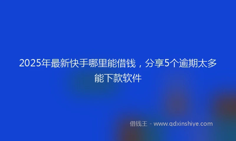 2025年最新快手哪里能借钱，分享5个逾期太多能下款软件