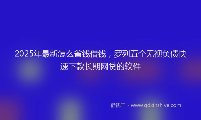 2025年最新怎么省钱借钱，罗列五个无视负债快速下款长期网贷的软件