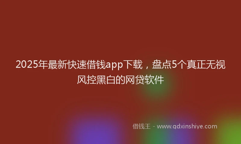 2025年最新快速借钱app下载，盘点5个真正无视风控黑白的网贷软件