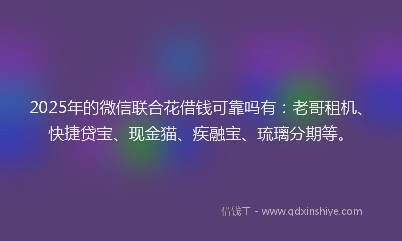 2025年的微信联合花借钱可靠吗有：老哥租机、快捷贷宝、现金猫、疾融宝、琉璃分期等。