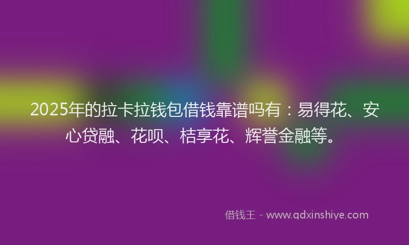 2025年的拉卡拉钱包借钱靠谱吗有：易得花、安心贷融、花呗、桔享花、辉誉金融等。