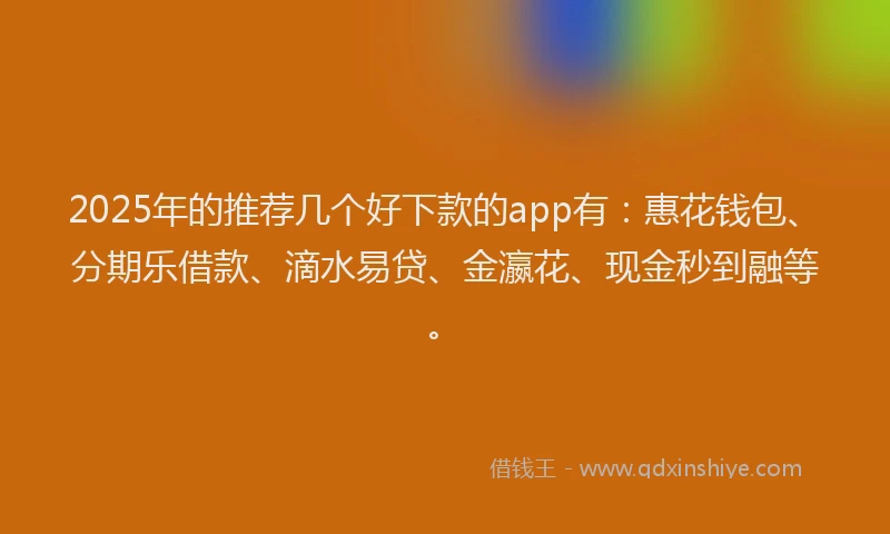 2025年的推荐几个好下款的app有：惠花钱包、分期乐借款、滴水易贷、金瀛花、现金秒到融等。