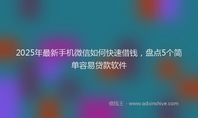 2025年最新手机微信如何快速借钱，盘点5个简单容易贷款软件