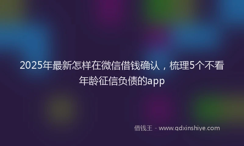 2025年最新怎样在微信借钱确认，梳理5个不看年龄征信负债的app