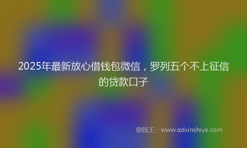 2025年最新放心借钱包微信，罗列五个不上征信的贷款口子