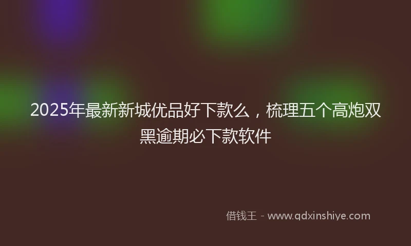 2025年最新新城优品好下款么，梳理五个高炮双黑逾期必下款软件