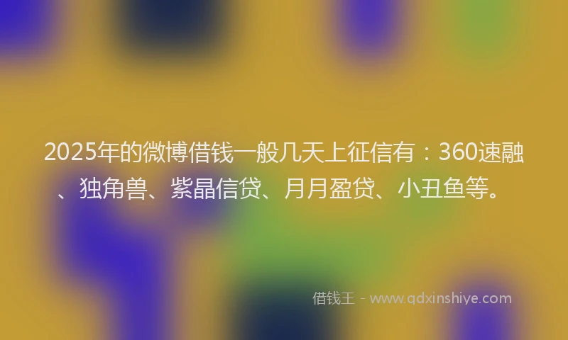 2025年的微博借钱一般几天上征信有：360速融、独角兽、紫晶信贷、月月盈贷、小丑鱼等。