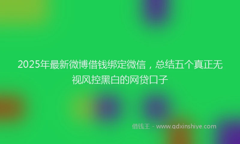2025年最新微博借钱绑定微信，总结五个真正无视风控黑白的网贷口子