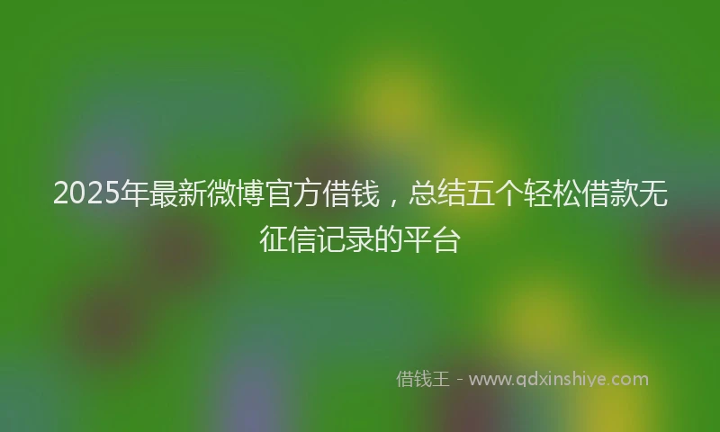 2025年最新微博官方借钱，总结五个轻松借款无征信记录的平台