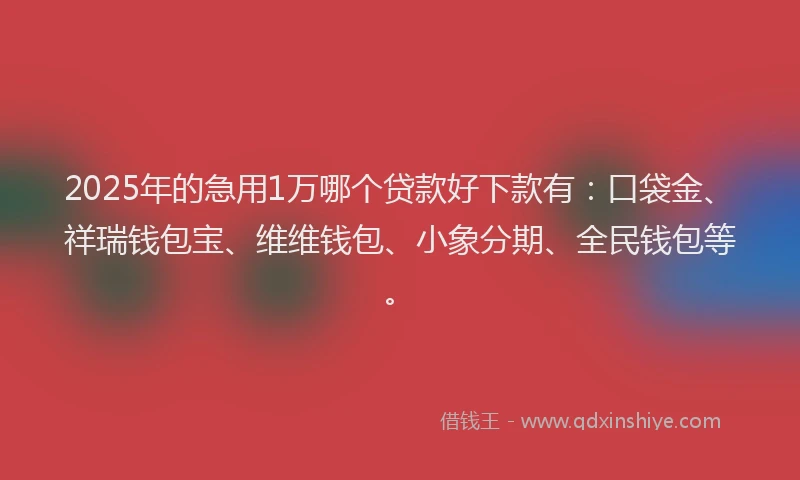 2025年的急用1万哪个贷款好下款有：口袋金、祥瑞钱包宝、维维钱包、小象分期、全民钱包等。