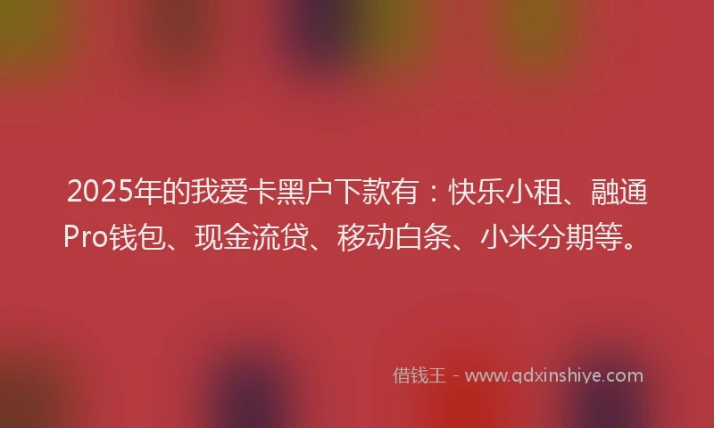 2025年的我爱卡黑户下款有：快乐小租、融通Pro钱包、现金流贷、移动白条、小米分期等。