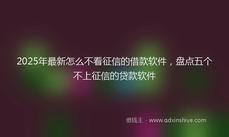 2025年最新怎么不看征信的借款软件，盘点五个不上征信的贷款软件