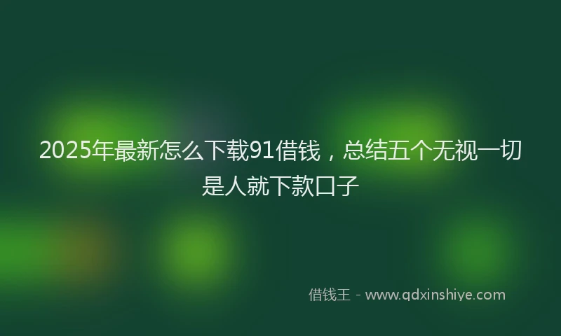 2025年最新怎么下载91借钱，总结五个无视一切是人就下款口子