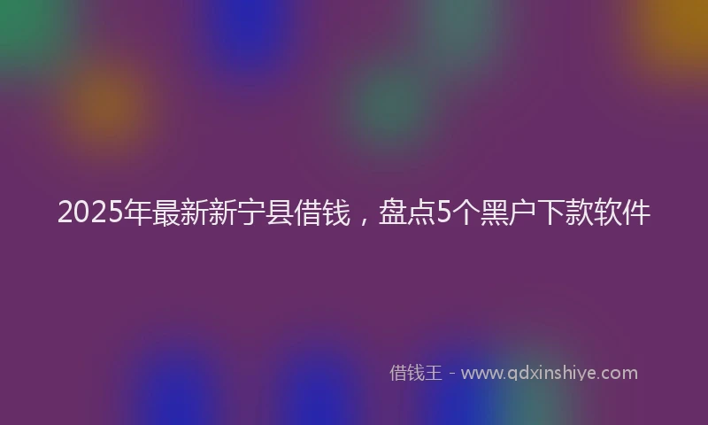 2025年最新新宁县借钱，盘点5个黑户下款软件