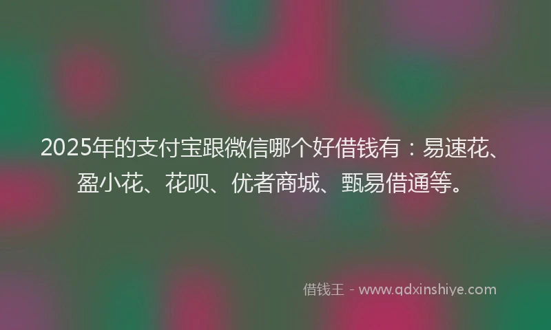 2025年的支付宝跟微信哪个好借钱有：易速花、盈小花、花呗、优者商城、甄易借通等。