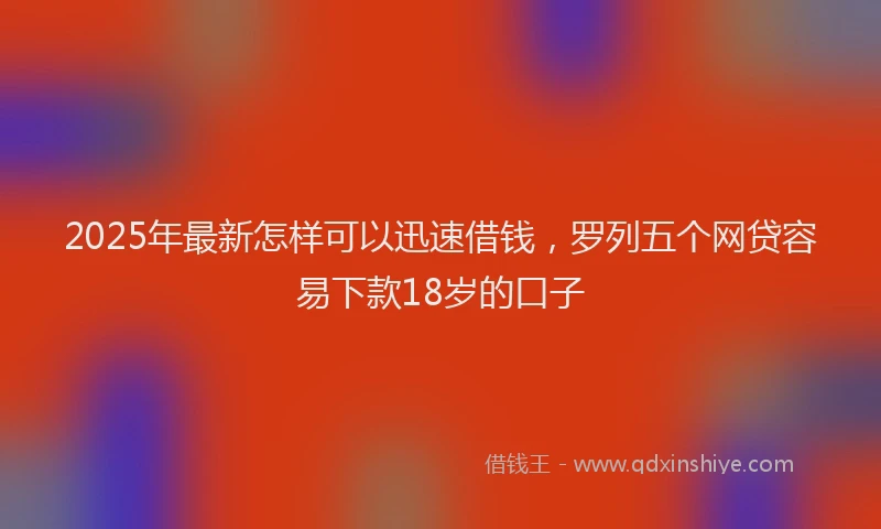 2025年最新怎样可以迅速借钱，罗列五个网贷容易下款18岁的口子