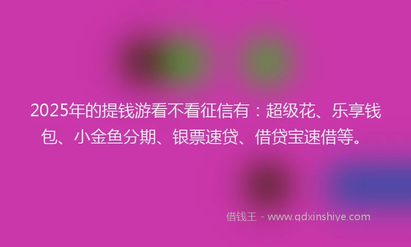 2025年的提钱游看不看征信有：超级花、乐享钱包、小金鱼分期、银票速贷、借贷宝速借等。