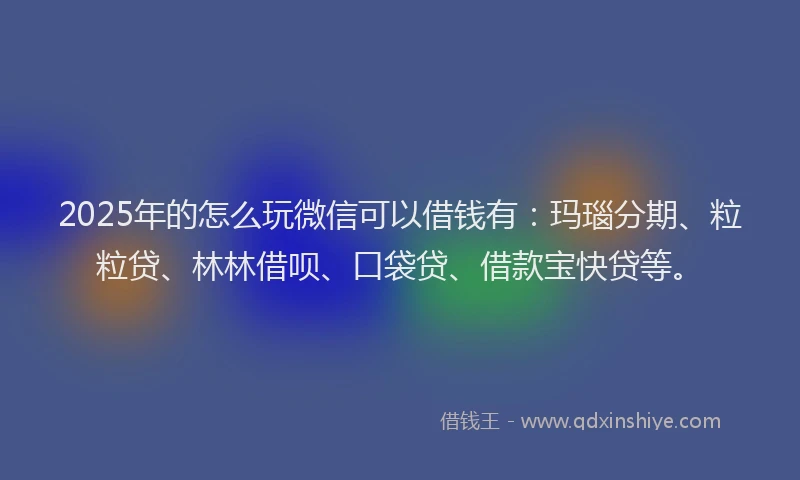 2025年的怎么玩微信可以借钱有：玛瑙分期、粒粒贷、林林借呗、口袋贷、借款宝快贷等。