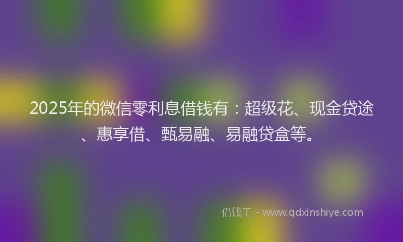 2025年的微信零利息借钱有：超级花、现金贷途、惠享借、甄易融、易融贷盒等。
