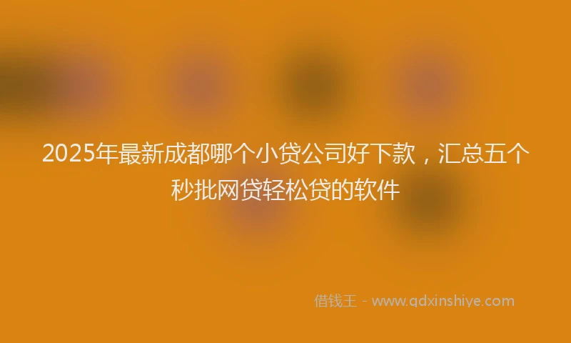 2025年最新成都哪个小贷公司好下款，汇总五个秒批网贷轻松贷的软件