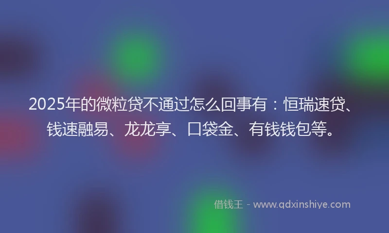 2025年的微粒贷不通过怎么回事有：恒瑞速贷、钱速融易、龙龙享、口袋金、有钱钱包等。