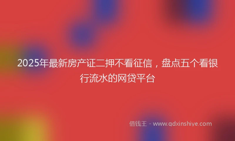 2025年最新房产证二押不看征信，盘点五个看银行流水的网贷平台