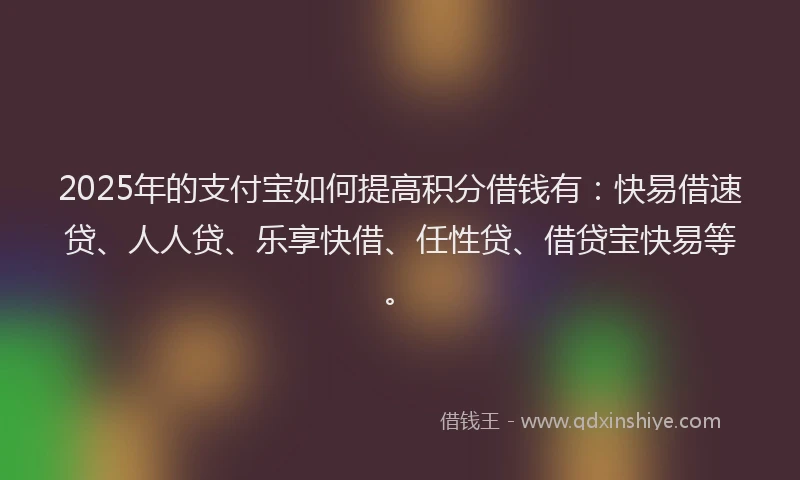 2025年的支付宝如何提高积分借钱有：快易借速贷、人人贷、乐享快借、任性贷、借贷宝快易等。