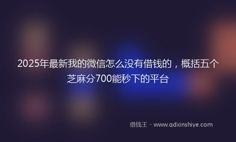 2025年最新我的微信怎么没有借钱的，概括五个芝麻分700能秒下的平台