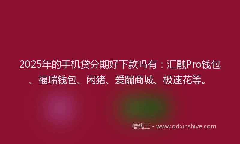 2025年的手机贷分期好下款吗有：汇融Pro钱包、福瑞钱包、闲猪、爱蹦商城、极速花等。