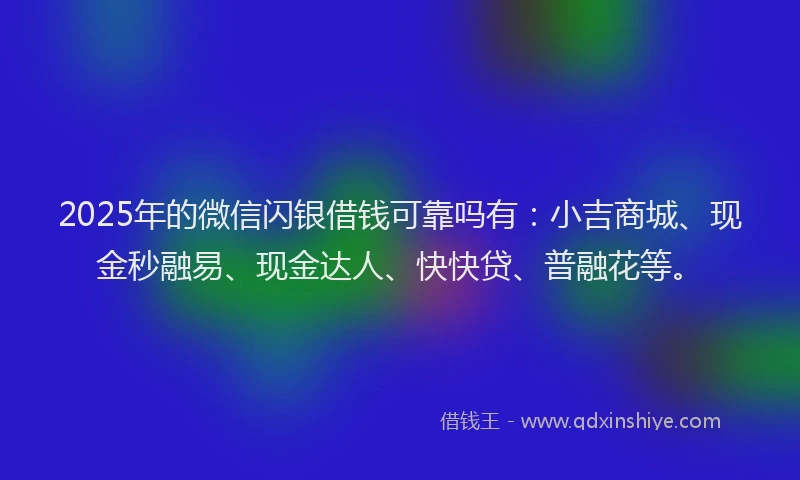 2025年的微信闪银借钱可靠吗有：小吉商城、现金秒融易、现金达人、快快贷、普融花等。