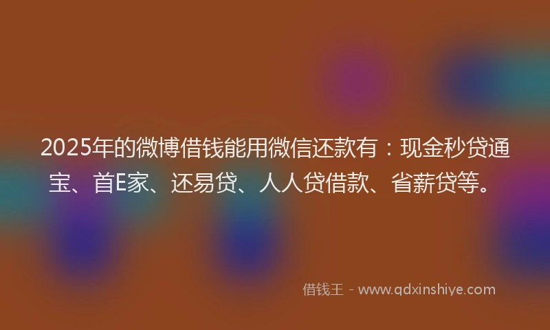2025年的微博借钱能用微信还款有：现金秒贷通宝、首E家、还易贷、人人贷借款、省薪贷等。