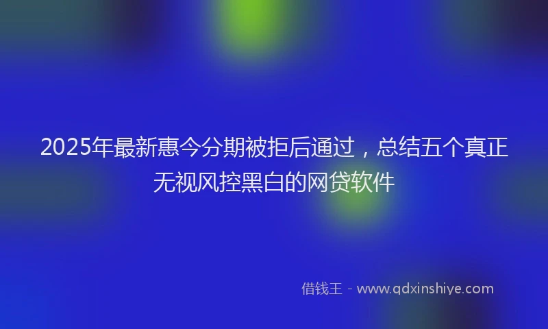 2025年最新惠今分期被拒后通过，总结五个真正无视风控黑白的网贷软件