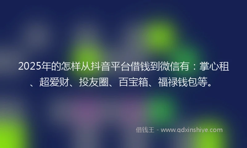 2025年的怎样从抖音平台借钱到微信有：掌心租、超爱财、投友圈、百宝箱、福禄钱包等。