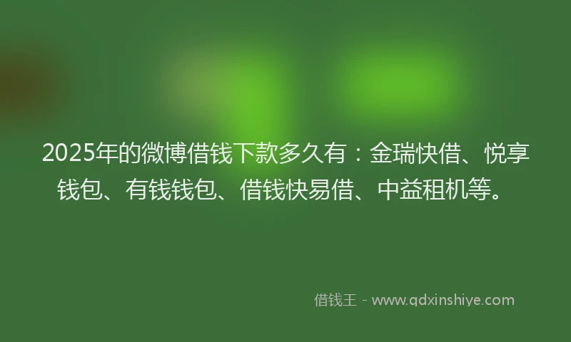 2025年的微博借钱下款多久有：金瑞快借、悦享钱包、有钱钱包、借钱快易借、中益租机等。