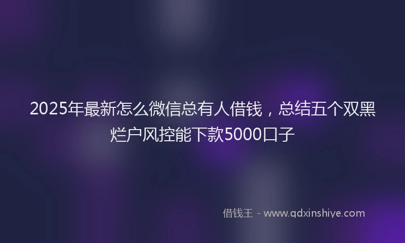 2025年最新怎么微信总有人借钱，总结五个双黑烂户风控能下款5000口子