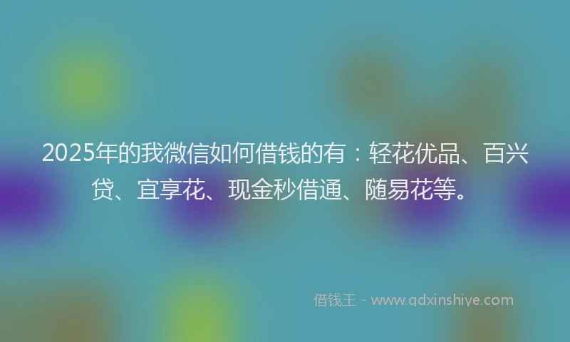 2025年的我微信如何借钱的有：轻花优品、百兴贷、宜享花、现金秒借通、随易花等。
