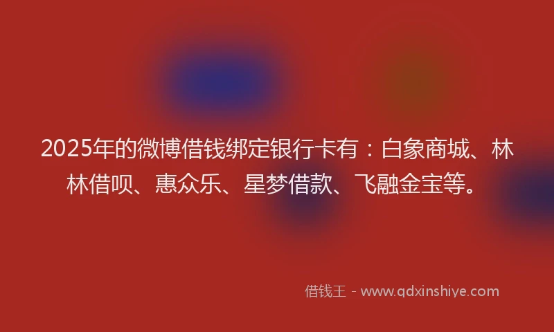 2025年的微博借钱绑定银行卡有：白象商城、林林借呗、惠众乐、星梦借款、飞融金宝等。